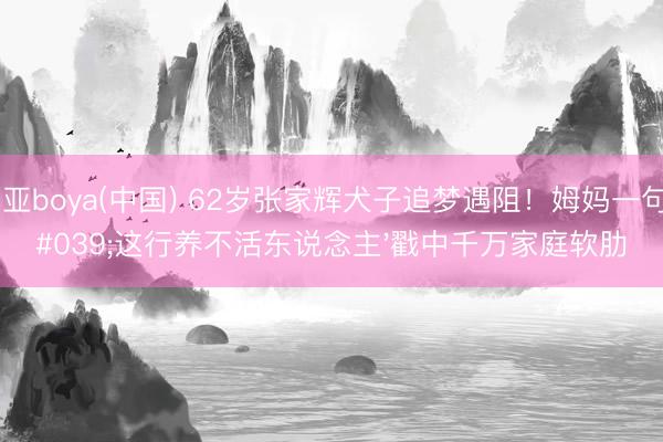博亚boya(中国) 62岁张家辉犬子追梦遇阻！姆妈一句'这行养不活东说念主'戳中千万家庭软肋