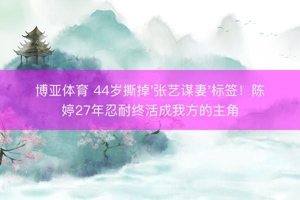 博亚体育 44岁撕掉'张艺谋妻'标签！陈婷27年忍耐终活成我方的主角