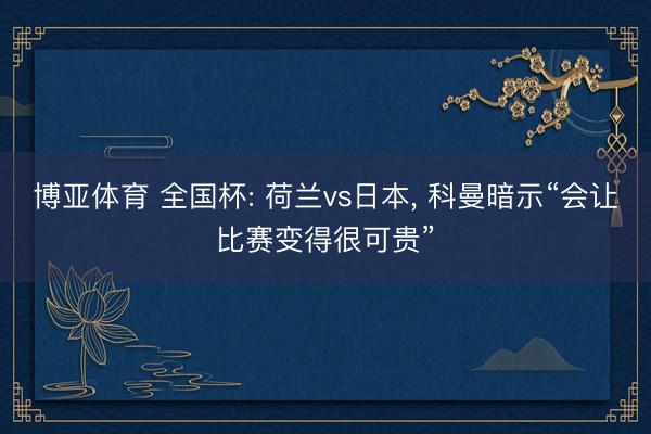 博亚体育 全国杯: 荷兰vs日本， 科曼暗示“会让比赛变得很可贵”