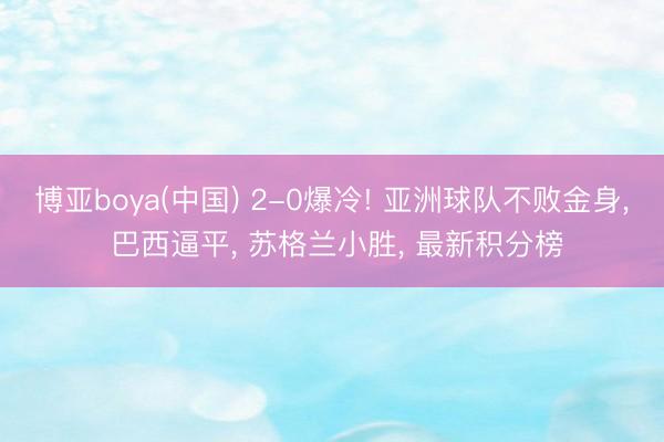博亚boya(中国) 2-0爆冷! 亚洲球队不败金身， 巴西逼平， 苏格兰小胜， 最新积分榜