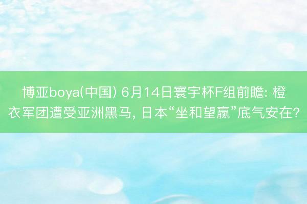 博亚boya(中国) 6月14日寰宇杯F组前瞻: 橙衣军团遭受亚洲黑马， 日本“坐和望赢”底气安在?