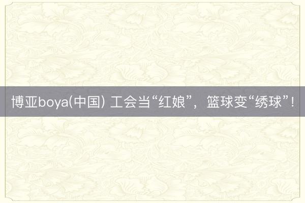 博亚boya(中国) 工会当“红娘”，篮球变“绣球”！