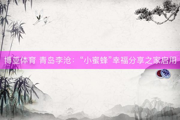 博亚体育 青岛李沧：“小蜜蜂”幸福分享之家启用