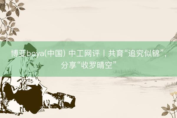博亚boya(中国) 中工网评丨共育“追究似锦”，分享“收罗晴空”