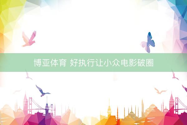 博亚体育 好执行让小众电影破圈