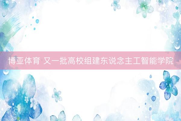 博亚体育 又一批高校组建东说念主工智能学院