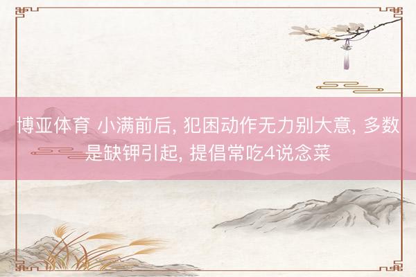 博亚体育 小满前后， 犯困动作无力别大意， 多数是缺钾引起， 提倡常吃4说念菜