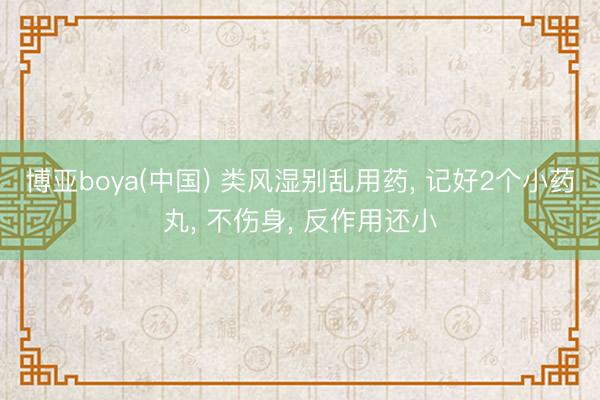 博亚boya(中国) 类风湿别乱用药， 记好2个小药丸， 不伤身， 反作用还小