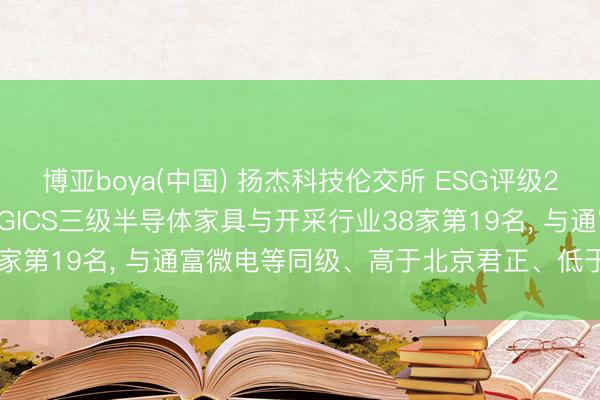 博亚boya(中国) 扬杰科技伦交所 ESG评级2026年着落至C+， 位居GICS三级半导体家具与开采行业38家第19名， 与通富微电等同级、高于北京君正、低于弘元绿能等