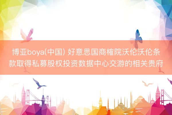 博亚boya(中国) 好意思国商榷院沃伦沃伦条款取得私募股权投资数据中心交游的相关贵府