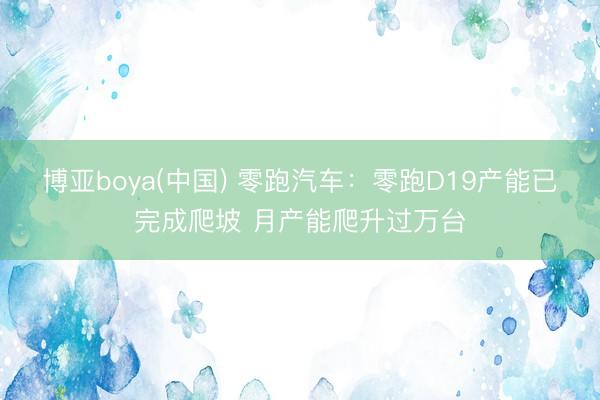博亚boya(中国) 零跑汽车：零跑D19产能已完成爬坡 月产能爬升过万台