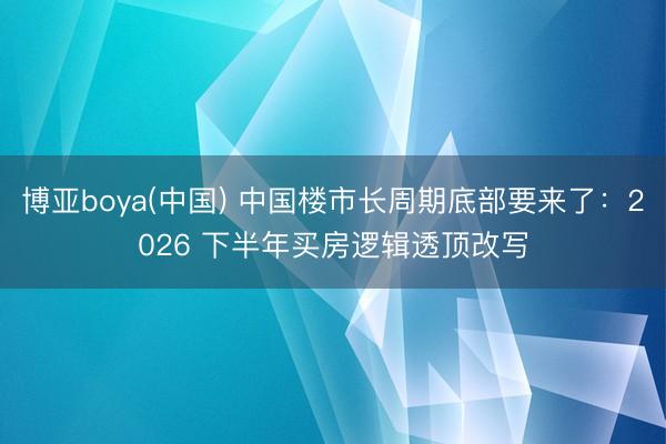 博亚boya(中国) 中国楼市长周期底部要来了：2026 下半年买房逻辑透顶改写