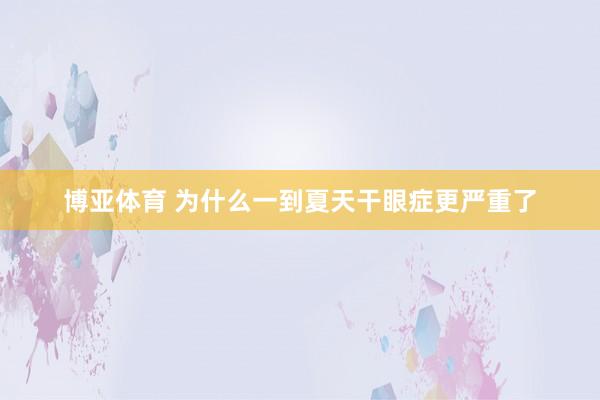 博亚体育 为什么一到夏天干眼症更严重了
