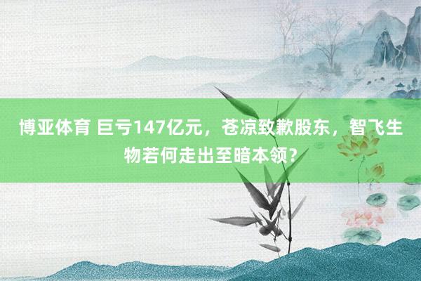 博亚体育 巨亏147亿元，苍凉致歉股东，智飞生物若何走出至暗本领？