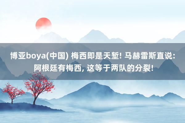 博亚boya(中国) 梅西即是天堑! 马赫雷斯直说: 阿根廷有梅西， 这等于两队的分裂!