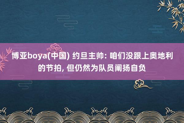 博亚boya(中国) 约旦主帅: 咱们没跟上奥地利的节拍， 但仍然为队员阐扬自负