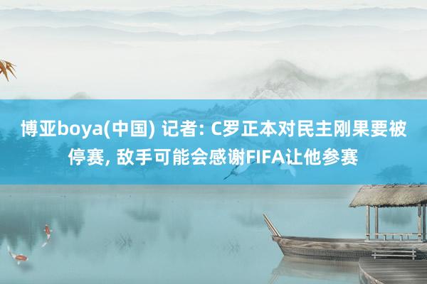 博亚boya(中国) 记者: C罗正本对民主刚果要被停赛， 敌手可能会感谢FIFA让他参赛