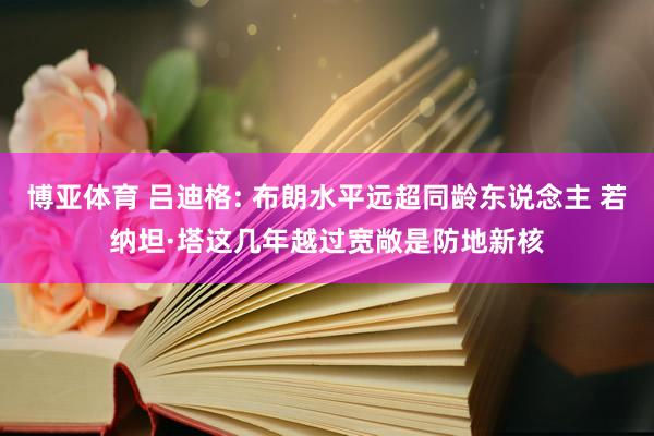 博亚体育 吕迪格: 布朗水平远超同龄东说念主 若纳坦·塔这几年越过宽敞是防地新核