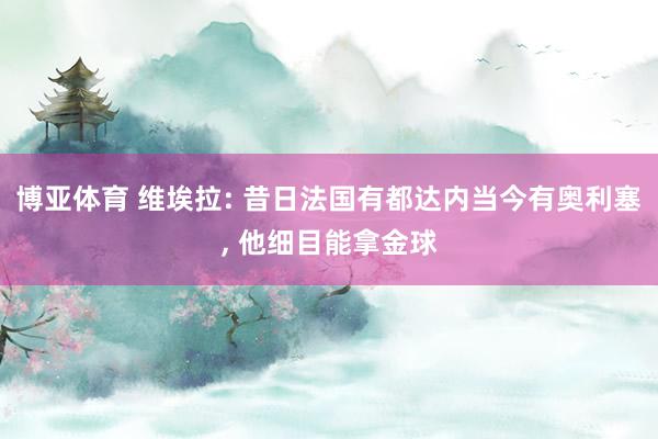 博亚体育 维埃拉: 昔日法国有都达内当今有奥利塞， 他细目能拿金球