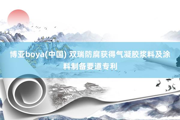 博亚boya(中国) 双瑞防腐获得气凝胶浆料及涂料制备要道专利