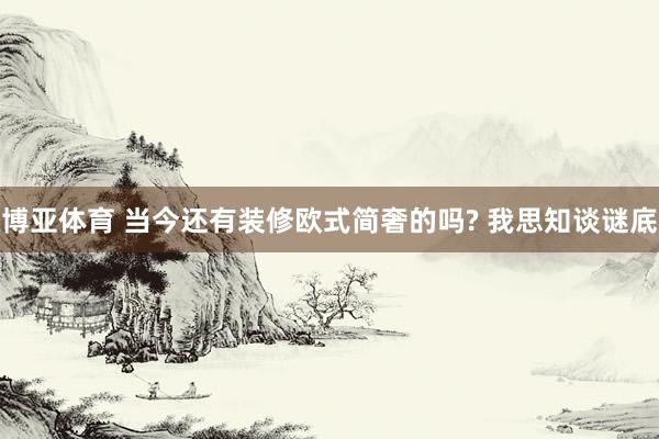 博亚体育 当今还有装修欧式简奢的吗? 我思知谈谜底