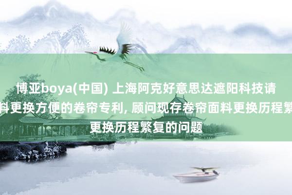 博亚boya(中国) 上海阿克好意思达遮阳科技请求窗帘面料更换方便的卷帘专利, 顾问现存卷帘面料更换历程繁复的问题
