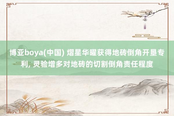 博亚boya(中国) 熠星华曜获得地砖倒角开垦专利， 灵验增多对地砖的切割倒角责任程度