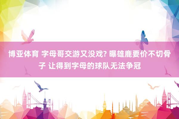 博亚体育 字母哥交游又没戏? 曝雄鹿要价不切骨子 让得到字母的球队无法争冠