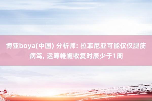 博亚boya(中国) 分析师: 拉菲尼亚可能仅仅腿筋病笃， 运筹帷幄收复时辰少于1周