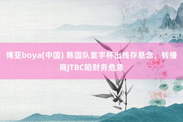 博亚boya(中国) 韩国队寰宇杯出线存悬念,转播商JTBC陷财务危急