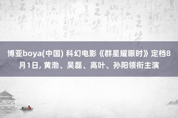 博亚boya(中国) 科幻电影《群星耀眼时》定档8月1日， 黄渤、吴磊、高叶、孙阳领衔主演