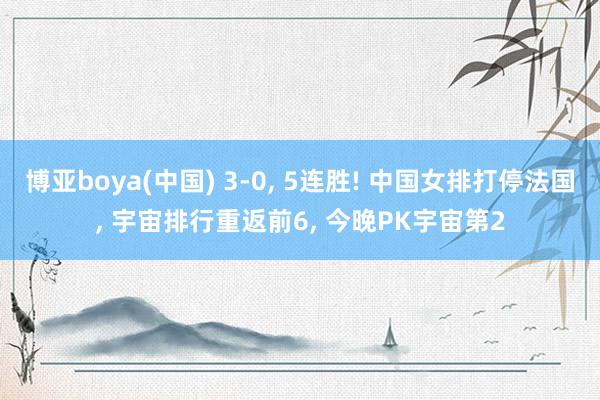 博亚boya(中国) 3-0, 5连胜! 中国女排打停法国, 宇宙排行重返前6, 今晚PK宇宙第2