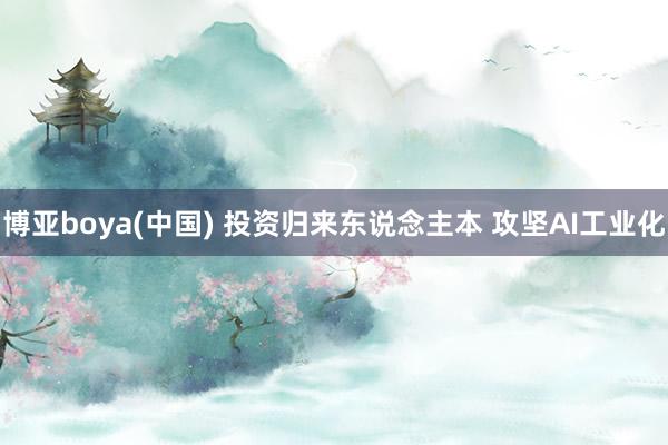 博亚boya(中国) 投资归来东说念主本 攻坚AI工业化
