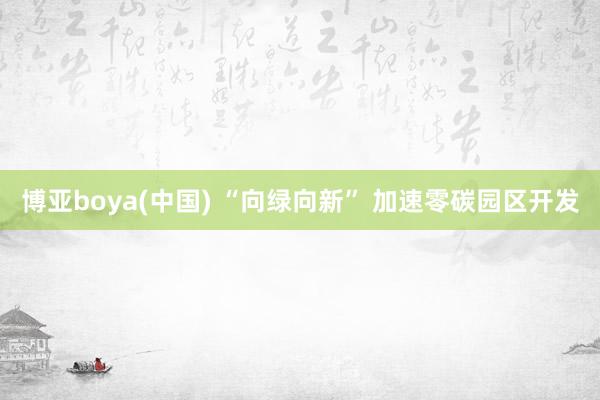 博亚boya(中国) “向绿向新” 加速零碳园区开发