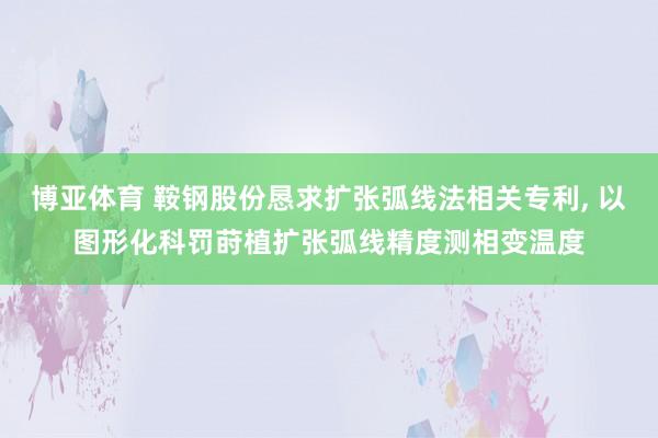 博亚体育 鞍钢股份恳求扩张弧线法相关专利， 以图形化科罚莳植扩张弧线精度测相变温度