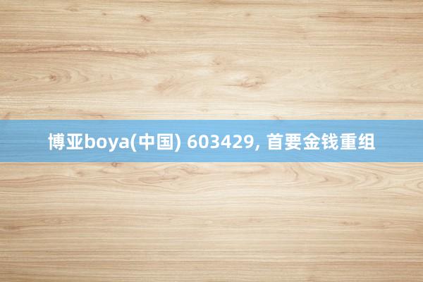 博亚boya(中国) 603429, 首要金钱重组