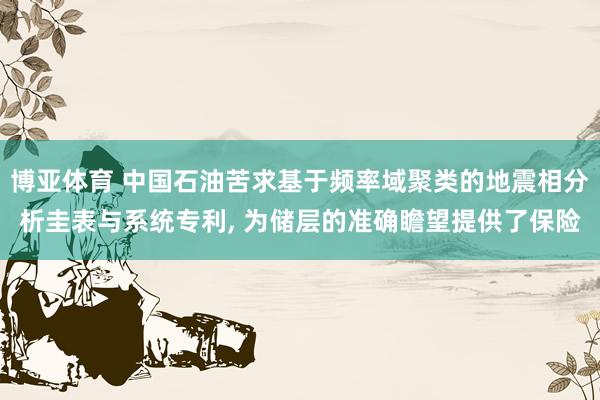 博亚体育 中国石油苦求基于频率域聚类的地震相分析圭表与系统专利, 为储层的准确瞻望提供了保险